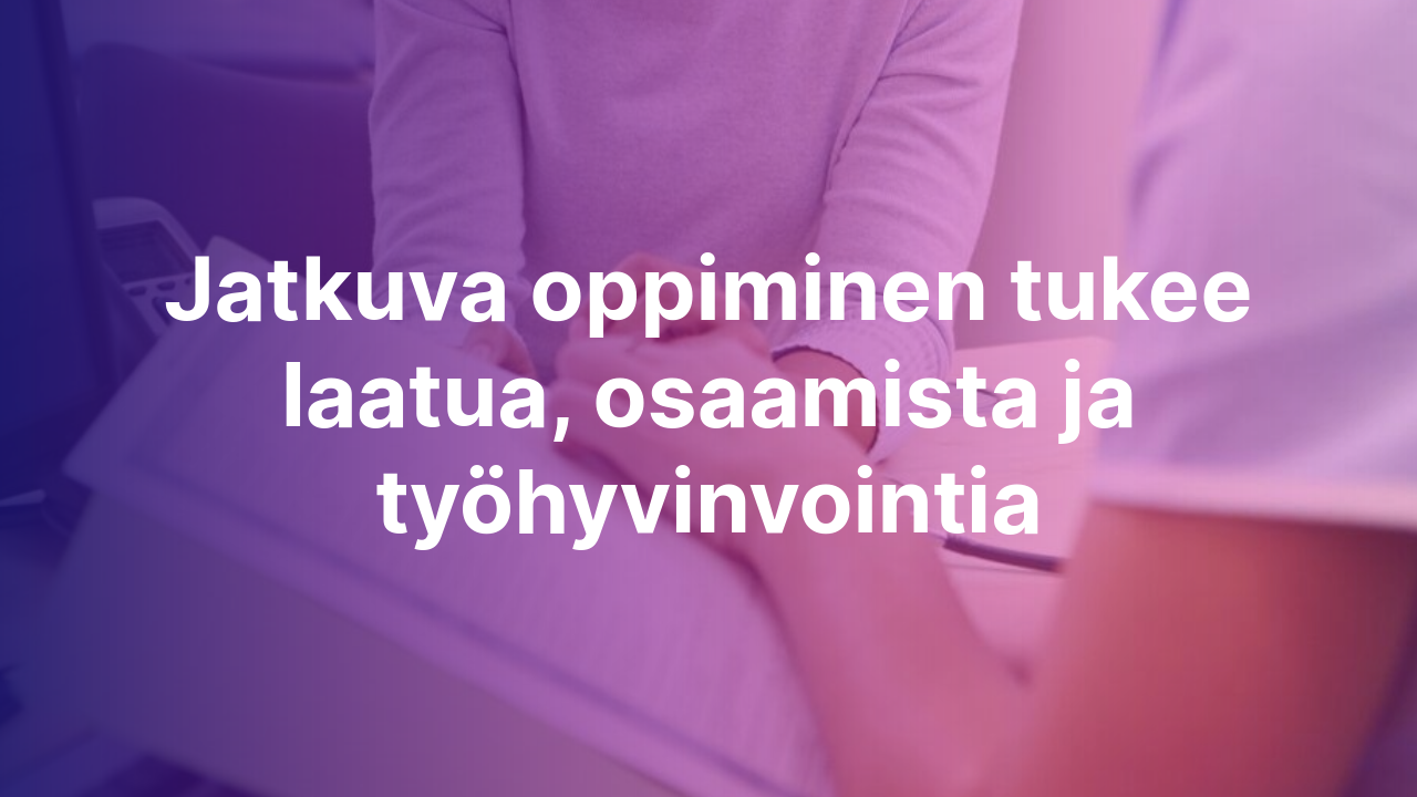 Jatkuva oppiminen tukee laatua, osaamista ja työhyvinvointia